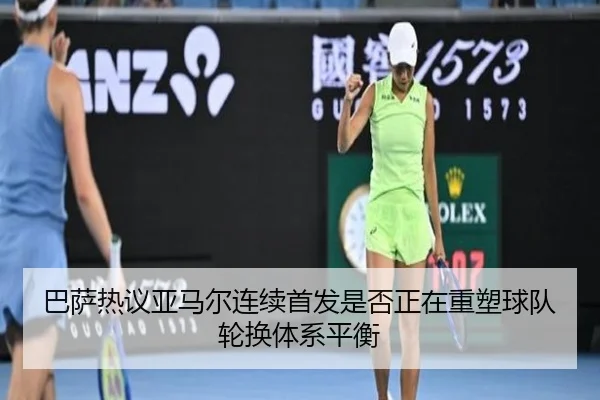 巴萨热议亚马尔连续首发是否正在重塑球队轮换体系平衡